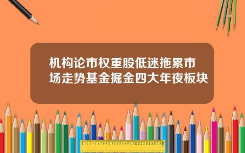 机构论市权重股低迷拖累市场走势基金掘金四大年夜板块