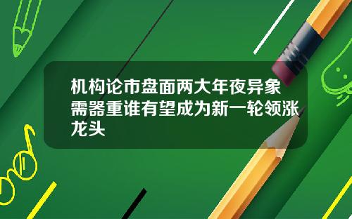 机构论市盘面两大年夜异象需器重谁有望成为新一轮领涨龙头