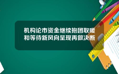 机构论市资金继续抱团取暖和等待新风向呈现再做决断