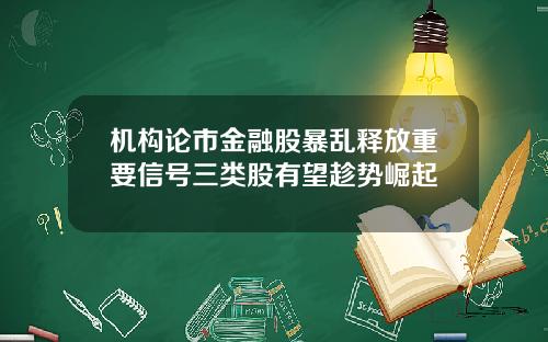 机构论市金融股暴乱释放重要信号三类股有望趁势崛起