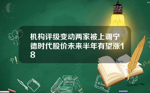 机构评级变动两家被上调宁德时代股价未来半年有望涨18