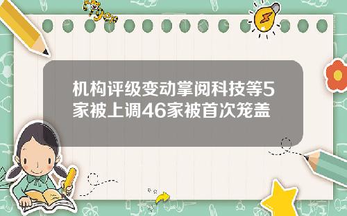 机构评级变动掌阅科技等5家被上调46家被首次笼盖