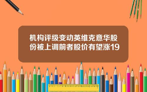 机构评级变动英维克意华股份被上调前者股价有望涨19