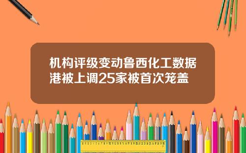 机构评级变动鲁西化工数据港被上调25家被首次笼盖