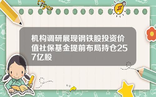 机构调研展现钢铁股投资价值社保基金提前布局持仓257亿股