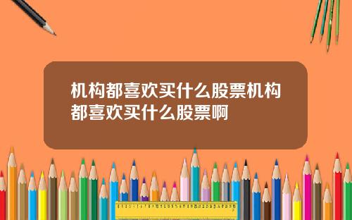 机构都喜欢买什么股票机构都喜欢买什么股票啊