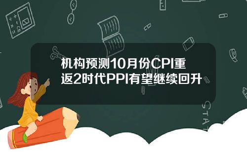 机构预测10月份CPI重返2时代PPI有望继续回升