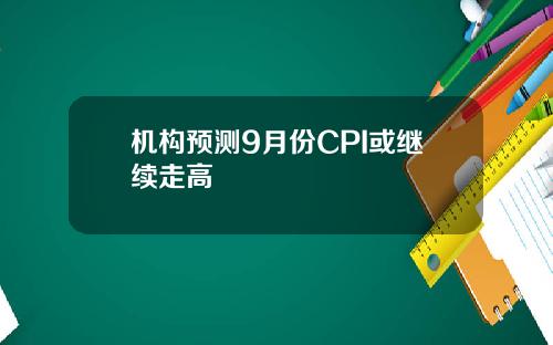 机构预测9月份CPI或继续走高