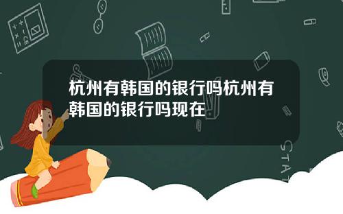 杭州有韩国的银行吗杭州有韩国的银行吗现在