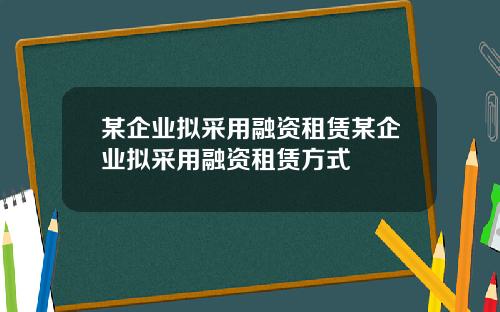 某企业拟采用融资租赁某企业拟采用融资租赁方式