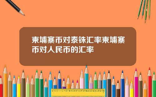 柬埔寨币对泰铢汇率柬埔寨币对人民币的汇率