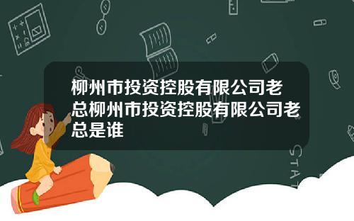 柳州市投资控股有限公司老总柳州市投资控股有限公司老总是谁