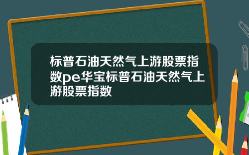 标普石油天然气上游股票指数pe华宝标普石油天然气上游股票指数