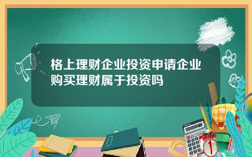 格上理财企业投资申请企业购买理财属于投资吗