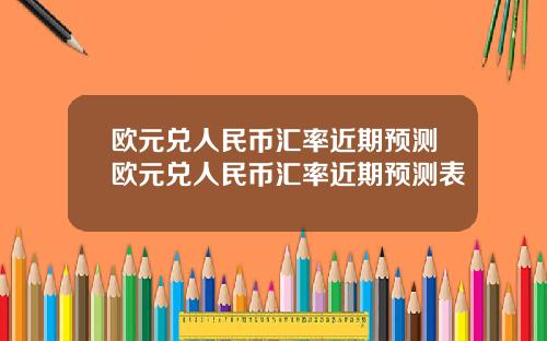 欧元兑人民币汇率近期预测欧元兑人民币汇率近期预测表