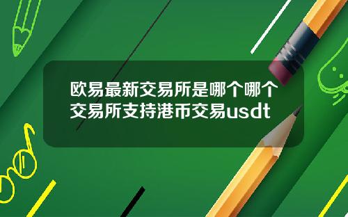 欧易最新交易所是哪个哪个交易所支持港币交易usdt