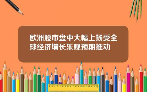 欧洲股市盘中大幅上扬受全球经济增长乐观预期推动