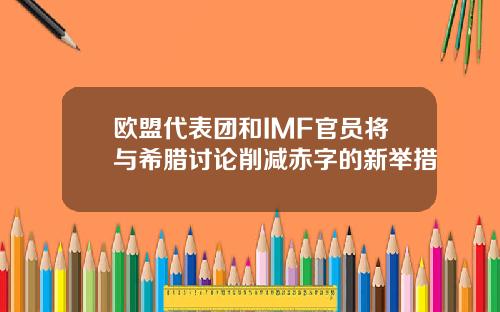 欧盟代表团和IMF官员将与希腊讨论削减赤字的新举措