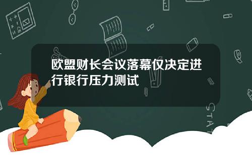 欧盟财长会议落幕仅决定进行银行压力测试