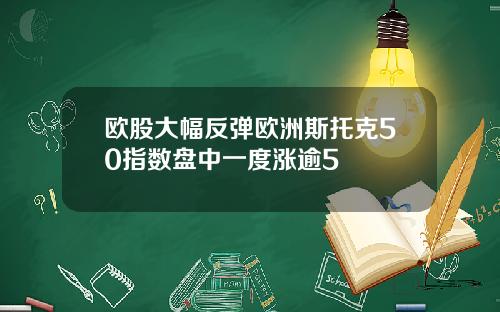 欧股大幅反弹欧洲斯托克50指数盘中一度涨逾5