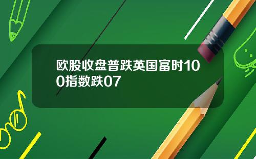 欧股收盘普跌英国富时100指数跌07