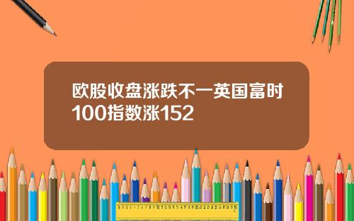 欧股收盘涨跌不一英国富时100指数涨152