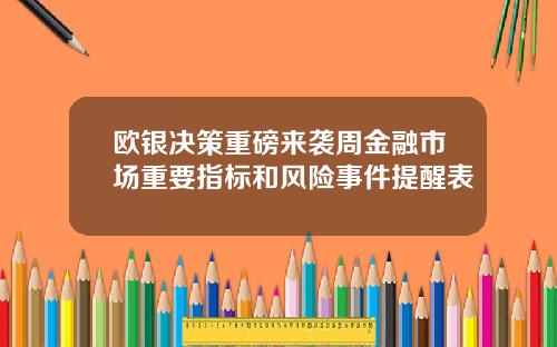 欧银决策重磅来袭周金融市场重要指标和风险事件提醒表