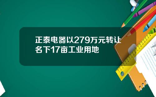 正泰电器以279万元转让名下17亩工业用地