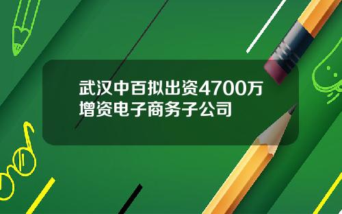 武汉中百拟出资4700万增资电子商务子公司