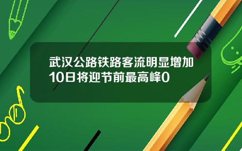 武汉公路铁路客流明显增加10日将迎节前最高峰0