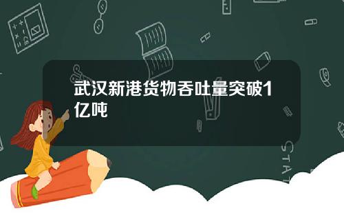 武汉新港货物吞吐量突破1亿吨