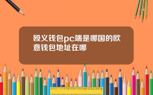 殴义钱包pc端是哪国的欧意钱包地址在哪