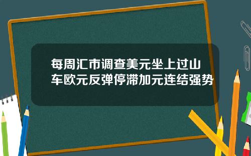 每周汇市调查美元坐上过山车欧元反弹停滞加元连结强势