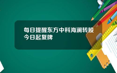 每日提醒东方中科海澜转股今日起复牌