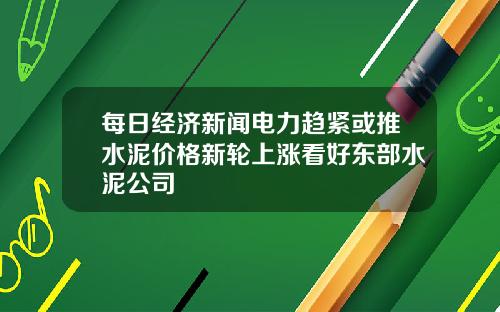 每日经济新闻电力趋紧或推水泥价格新轮上涨看好东部水泥公司