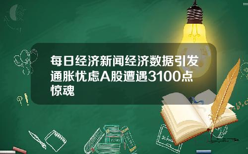 每日经济新闻经济数据引发通胀忧虑A股遭遇3100点惊魂