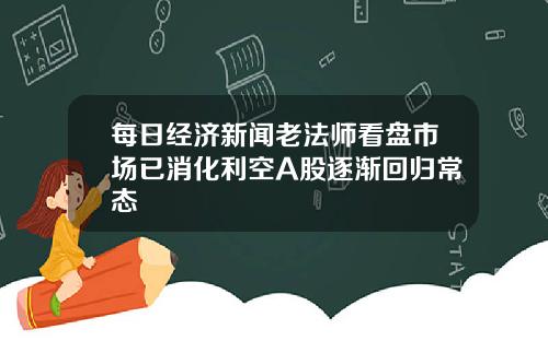 每日经济新闻老法师看盘市场已消化利空A股逐渐回归常态