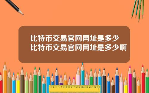 比特币交易官网网址是多少比特币交易官网网址是多少啊