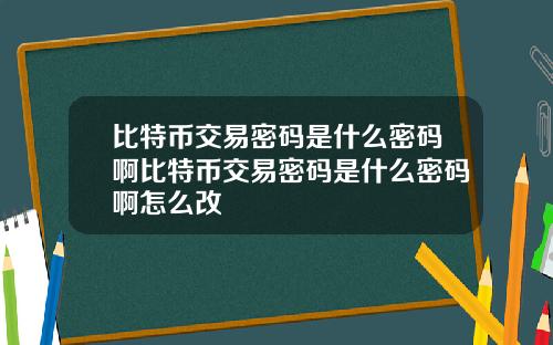 比特币交易密码是什么密码啊比特币交易密码是什么密码啊怎么改