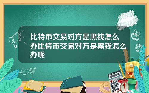 比特币交易对方是黑钱怎么办比特币交易对方是黑钱怎么办呢