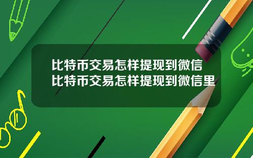 比特币交易怎样提现到微信比特币交易怎样提现到微信里