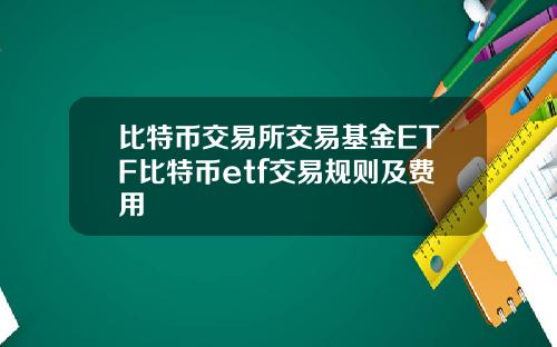 比特币交易所交易基金ETF比特币etf交易规则及费用