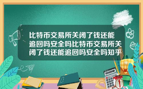 比特币交易所关闭了钱还能追回吗安全吗比特币交易所关闭了钱还能追回吗安全吗知乎