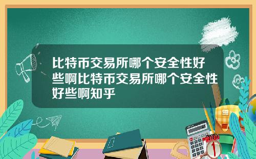 比特币交易所哪个安全性好些啊比特币交易所哪个安全性好些啊知乎