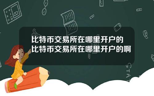 比特币交易所在哪里开户的比特币交易所在哪里开户的啊