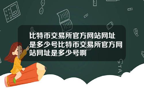 比特币交易所官方网站网址是多少号比特币交易所官方网站网址是多少号啊