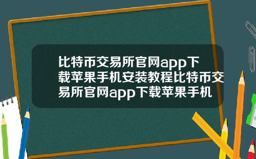 比特币交易所官网app下载苹果手机安装教程比特币交易所官网app下载苹果手机安装教程视频