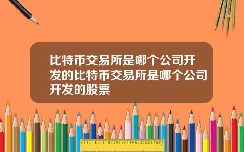 比特币交易所是哪个公司开发的比特币交易所是哪个公司开发的股票