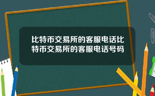 比特币交易所的客服电话比特币交易所的客服电话号码