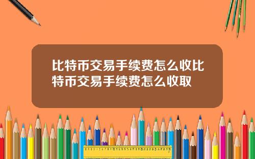 比特币交易手续费怎么收比特币交易手续费怎么收取